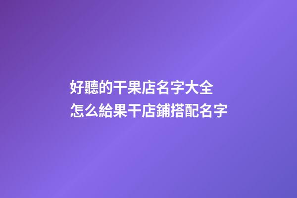 好聽的干果店名字大全 怎么給果干店鋪搭配名字-第1張-店鋪起名-玄機派